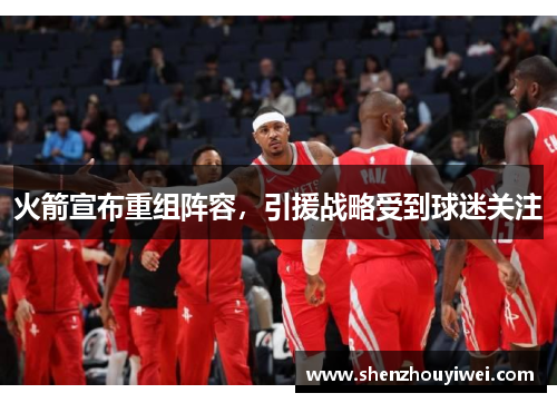 火箭宣布重组阵容，引援战略受到球迷关注