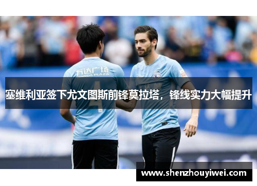 塞维利亚签下尤文图斯前锋莫拉塔，锋线实力大幅提升