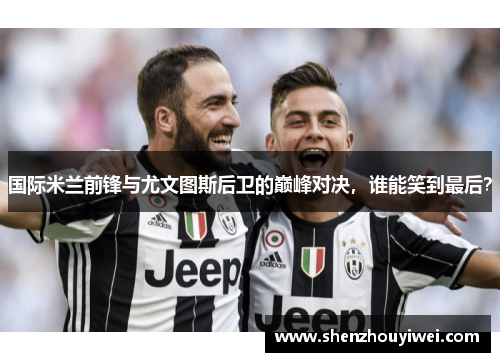 国际米兰前锋与尤文图斯后卫的巅峰对决，谁能笑到最后？