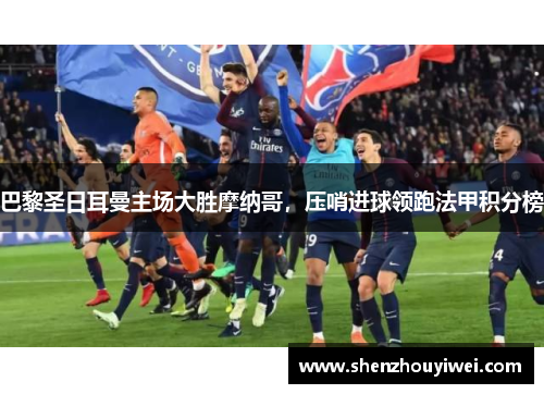 巴黎圣日耳曼主场大胜摩纳哥，压哨进球领跑法甲积分榜