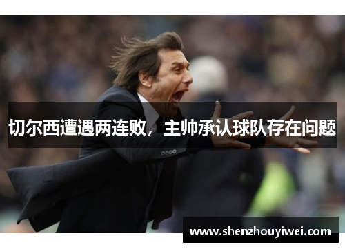 切尔西遭遇两连败，主帅承认球队存在问题