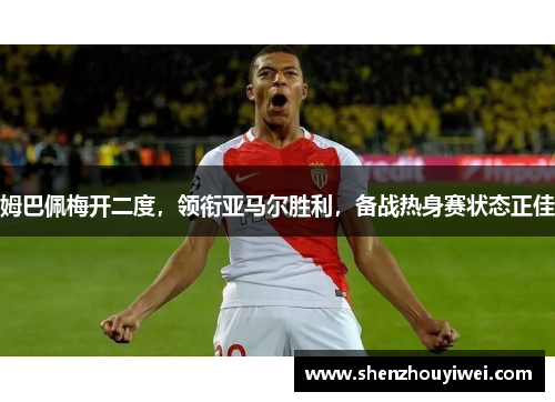 姆巴佩梅开二度，领衔亚马尔胜利，备战热身赛状态正佳