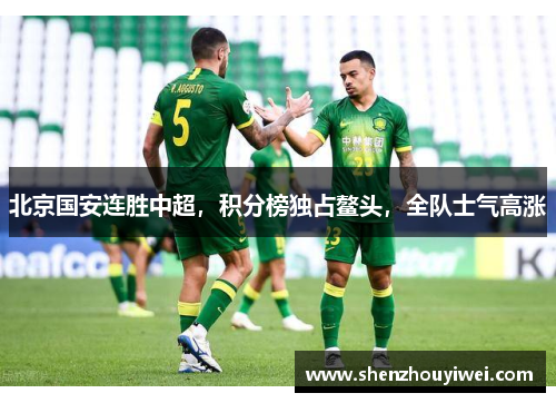北京国安连胜中超，积分榜独占鳌头，全队士气高涨