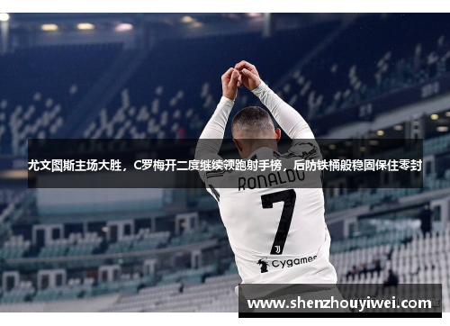 尤文图斯主场大胜，C罗梅开二度继续领跑射手榜，后防铁桶般稳固保住零封