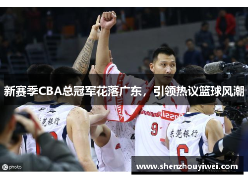 新赛季CBA总冠军花落广东，引领热议篮球风潮