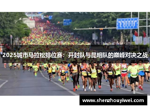 2025城市马拉松排位赛：开封队与昆明队的巅峰对决之战