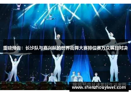 重磅预告：长沙队与嘉兴队的世界街舞大赛排位赛万众瞩目对决