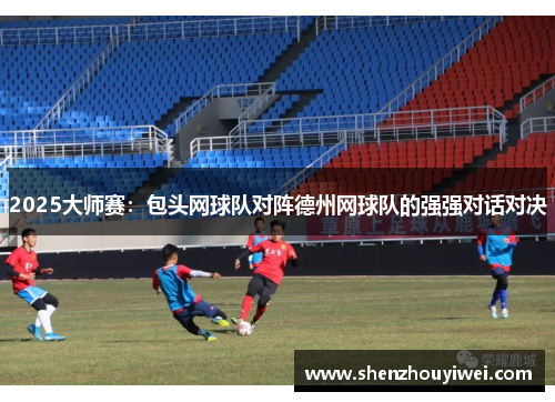 2025大师赛：包头网球队对阵德州网球队的强强对话对决
