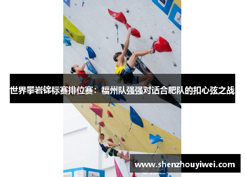 世界攀岩锦标赛排位赛：福州队强强对话合肥队的扣心弦之战